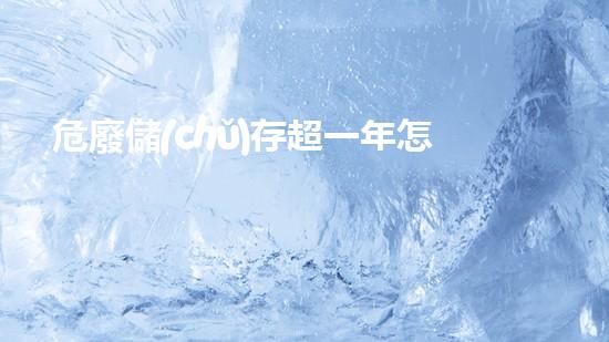 危廢儲(chǔ)存超一年怎么處罰未曾聞及的神秘化工拆解之道，深入探索其奧秘！